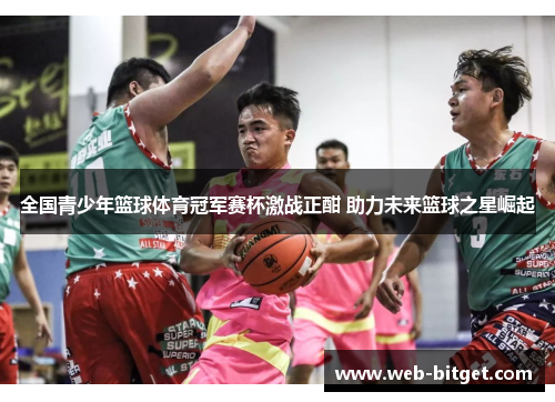 全国青少年篮球体育冠军赛杯激战正酣 助力未来篮球之星崛起