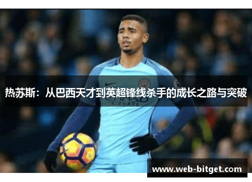 热苏斯：从巴西天才到英超锋线杀手的成长之路与突破