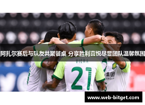 阿扎尔赛后与队友共聚餐桌 分享胜利喜悦尽显团队温馨氛围